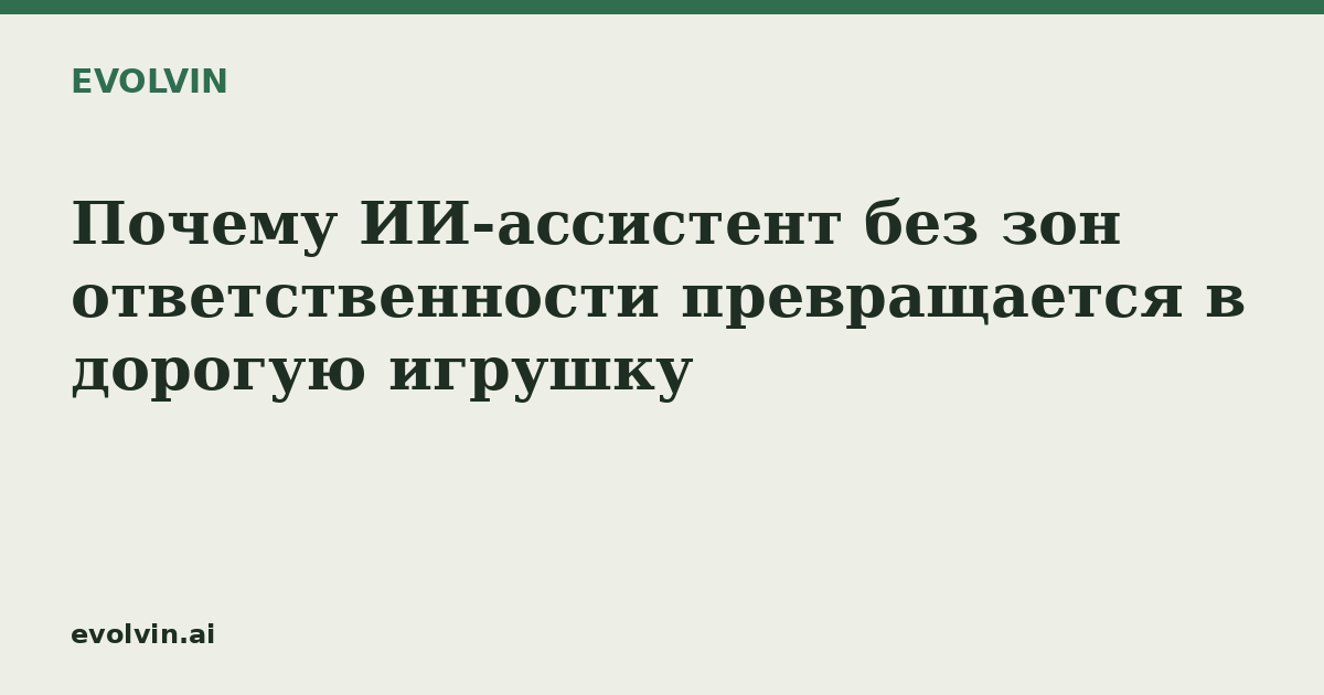 Почему ИИ-ассистент без зон ответственности превращается в дорогую игрушку