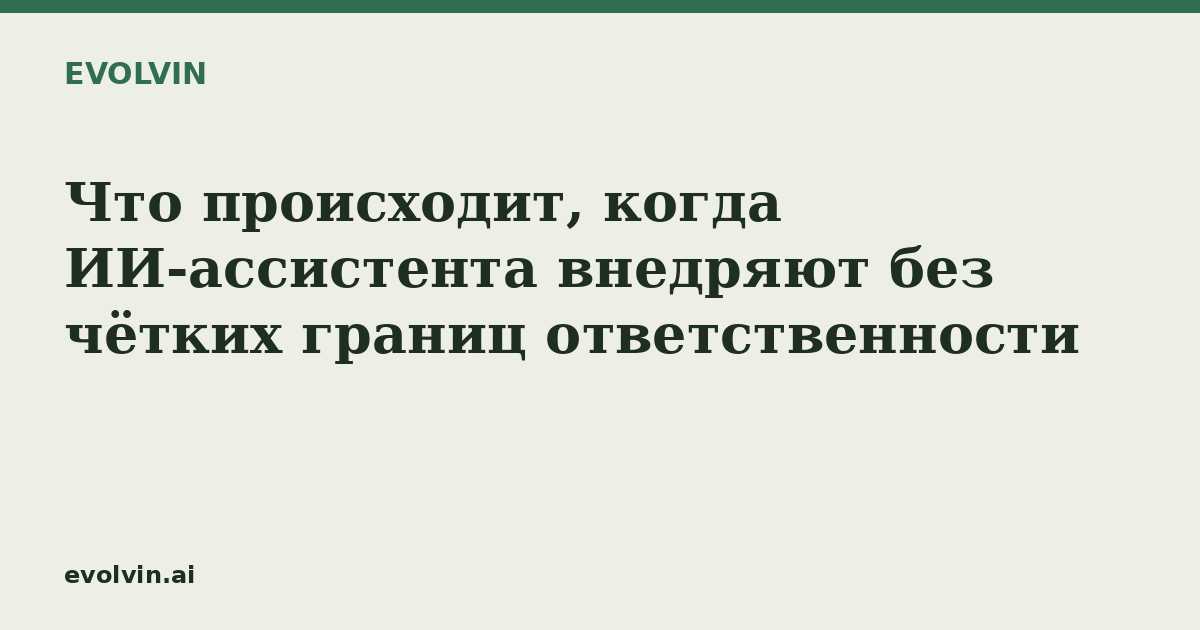 Что происходит, когда ИИ-ассистента внедряют без чётких границ ответственности