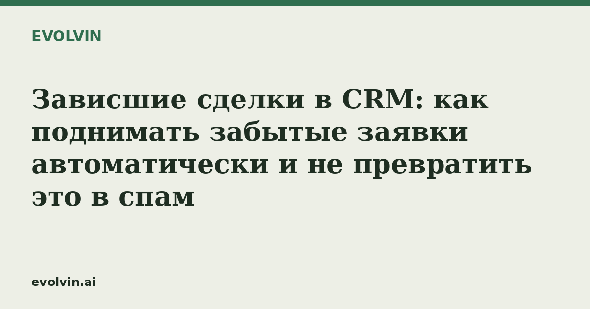 Зависшие сделки в CRM: как поднимать забытые заявки автоматически и не превратить это в спам